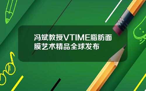冯斌教授VTIME脂肪面膜艺术精品全球发布