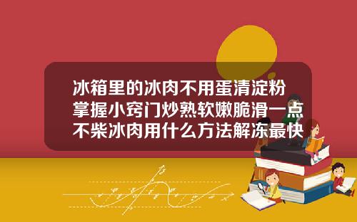 冰箱里的冰肉不用蛋清淀粉掌握小窍门炒熟软嫩脆滑一点不柴冰肉用什么方法解冻最快