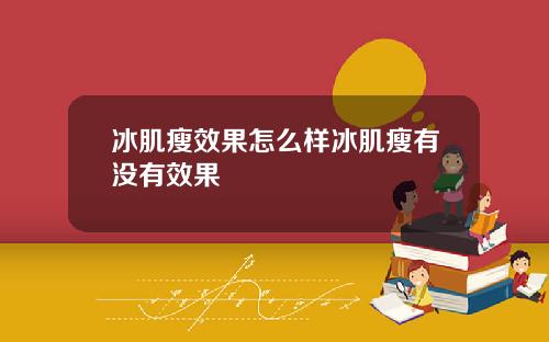 冰肌瘦效果怎么样冰肌瘦有没有效果