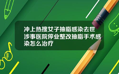冲上热搜女子抽脂感染去世涉事医院停业整改抽脂手术感染怎么治疗