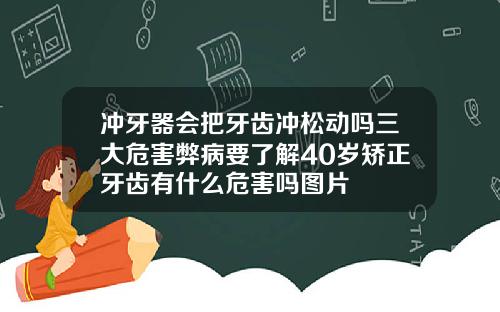 冲牙器会把牙齿冲松动吗三大危害弊病要了解40岁矫正牙齿有什么危害吗图片