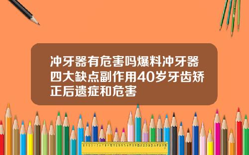 冲牙器有危害吗爆料冲牙器四大缺点副作用40岁牙齿矫正后遗症和危害