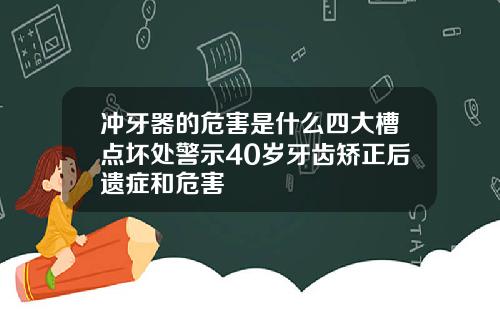 冲牙器的危害是什么四大槽点坏处警示40岁牙齿矫正后遗症和危害