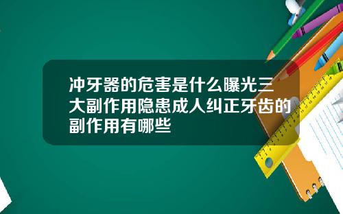 冲牙器的危害是什么曝光三大副作用隐患成人纠正牙齿的副作用有哪些