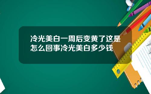 冷光美白一周后变黄了这是怎么回事冷光美白多少钱