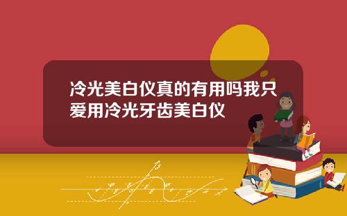 冷光美白仪真的有用吗我只爱用冷光牙齿美白仪