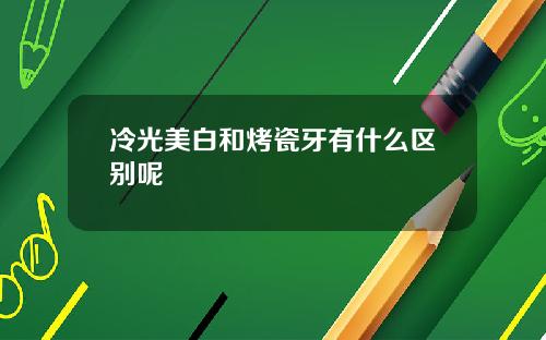 冷光美白和烤瓷牙有什么区别呢