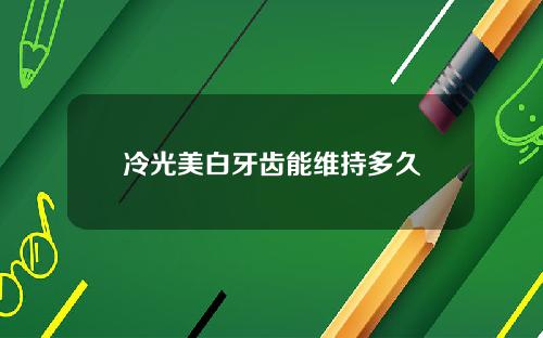 冷光美白牙齿能维持多久