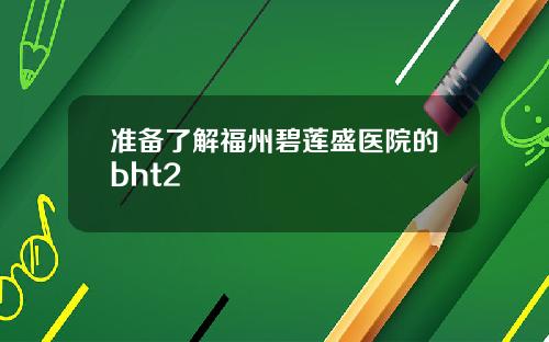 准备了解福州碧莲盛医院的bht2