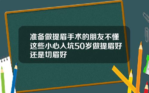 准备做提眉手术的朋友不懂这些小心入坑50岁做提眉好还是切眉好