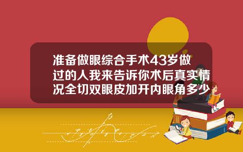 准备做眼综合手术43岁做过的人我来告诉你术后真实情况全切双眼皮加开内眼角多少钱
