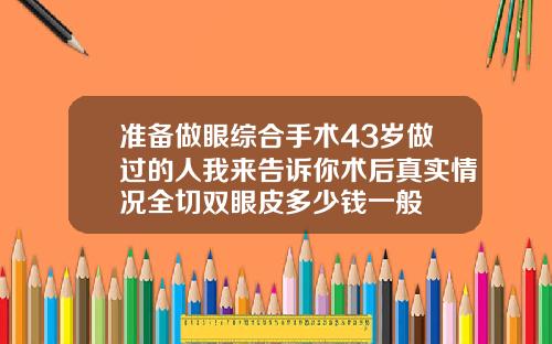 准备做眼综合手术43岁做过的人我来告诉你术后真实情况全切双眼皮多少钱一般