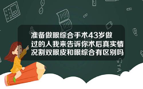 准备做眼综合手术43岁做过的人我来告诉你术后真实情况割双眼皮和眼综合有区别吗
