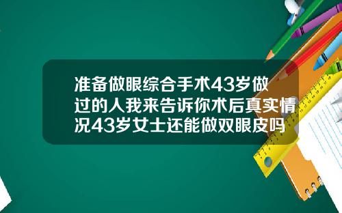 准备做眼综合手术43岁做过的人我来告诉你术后真实情况43岁女士还能做双眼皮吗视频