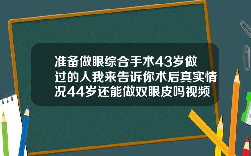 准备做眼综合手术43岁做过的人我来告诉你术后真实情况44岁还能做双眼皮吗视频