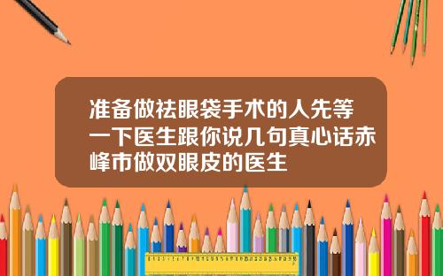 准备做祛眼袋手术的人先等一下医生跟你说几句真心话赤峰市做双眼皮的医生