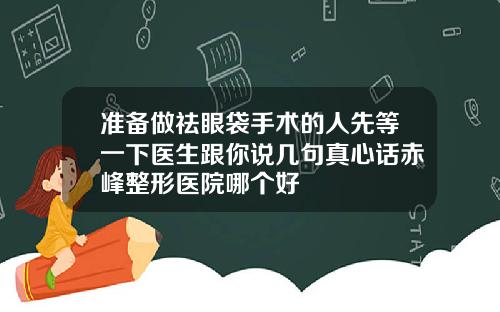 准备做祛眼袋手术的人先等一下医生跟你说几句真心话赤峰整形医院哪个好
