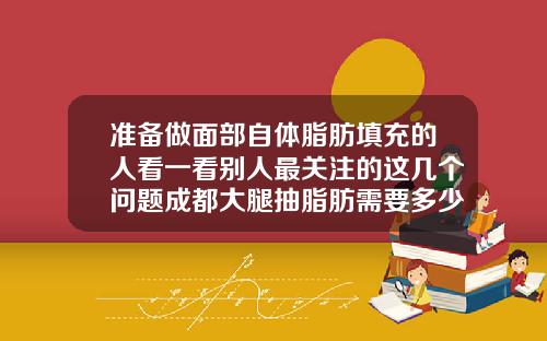 准备做面部自体脂肪填充的人看一看别人最关注的这几个问题成都大腿抽脂肪需要多少钱