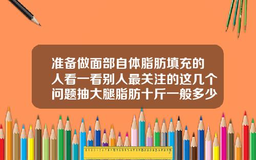 准备做面部自体脂肪填充的人看一看别人最关注的这几个问题抽大腿脂肪十斤一般多少钱