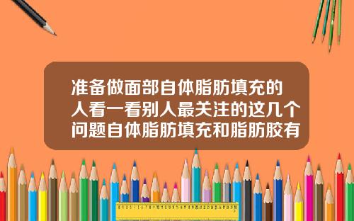 准备做面部自体脂肪填充的人看一看别人最关注的这几个问题自体脂肪填充和脂肪胶有什么区别