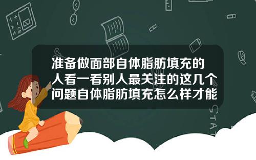准备做面部自体脂肪填充的人看一看别人最关注的这几个问题自体脂肪填充怎么样才能减少吸收