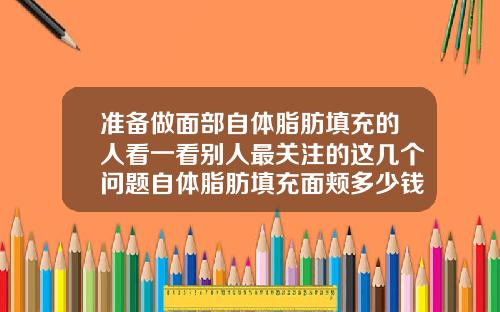 准备做面部自体脂肪填充的人看一看别人最关注的这几个问题自体脂肪填充面颊多少钱一个