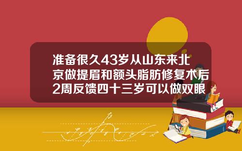 准备很久43岁从山东来北京做提眉和额头脂肪修复术后2周反馈四十三岁可以做双眼皮修复吗