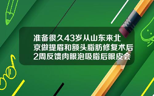 准备很久43岁从山东来北京做提眉和额头脂肪修复术后2周反馈肉眼泡吸脂后眼皮会松吗