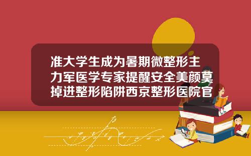 准大学生成为暑期微整形主力军医学专家提醒安全美颜莫掉进整形陷阱西京整形医院官网