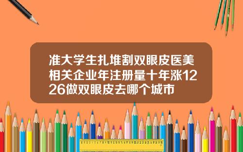 准大学生扎堆割双眼皮医美相关企业年注册量十年涨1226做双眼皮去哪个城市