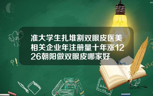 准大学生扎堆割双眼皮医美相关企业年注册量十年涨1226朝阳做双眼皮哪家好