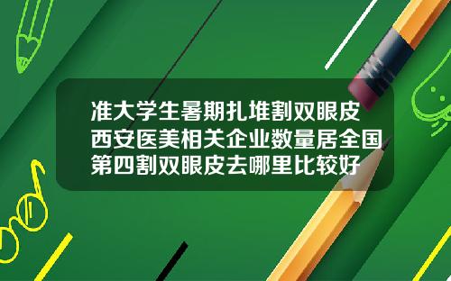准大学生暑期扎堆割双眼皮西安医美相关企业数量居全国第四割双眼皮去哪里比较好