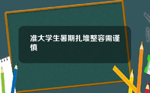 准大学生暑期扎堆整容需谨慎