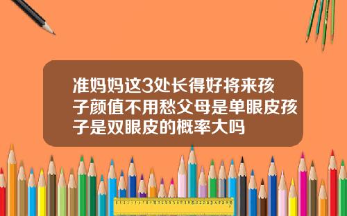 准妈妈这3处长得好将来孩子颜值不用愁父母是单眼皮孩子是双眼皮的概率大吗