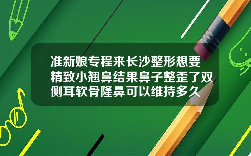 准新娘专程来长沙整形想要精致小翘鼻结果鼻子整歪了双侧耳软骨隆鼻可以维持多久