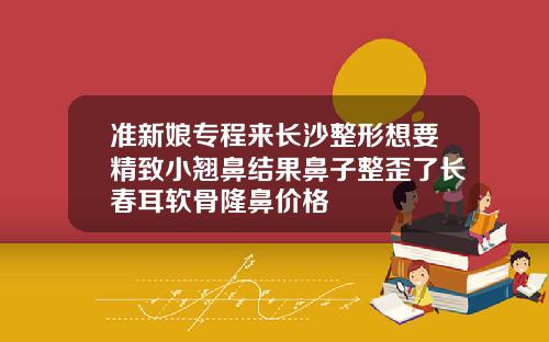 准新娘专程来长沙整形想要精致小翘鼻结果鼻子整歪了长春耳软骨隆鼻价格