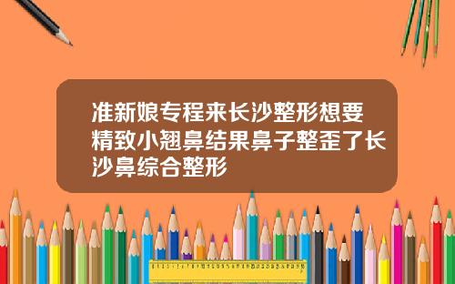 准新娘专程来长沙整形想要精致小翘鼻结果鼻子整歪了长沙鼻综合整形