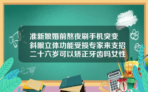准新娘婚前熬夜刷手机突变斜眼立体功能受损专家来支招二十六岁可以矫正牙齿吗女性