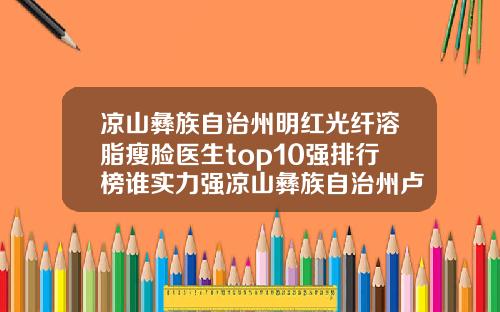 凉山彝族自治州明红光纤溶脂瘦脸医生top10强排行榜谁实力强凉山彝族自治州卢振登整形医生
