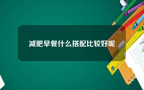 减肥早餐什么搭配比较好呢