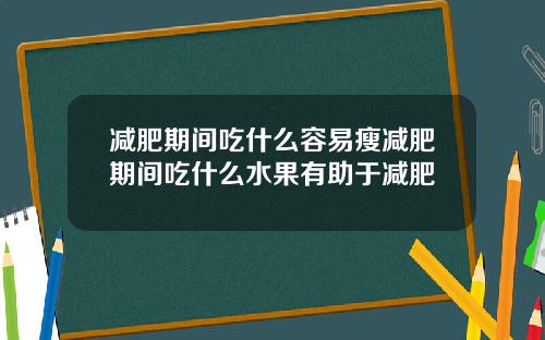 减肥期间吃什么容易瘦减肥期间吃什么水果有助于减肥