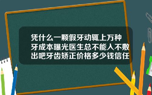 凭什么一颗假牙动辄上万种牙成本曝光医生总不能入不敷出吧牙齿矫正价格多少钱信任东莞口腔医院