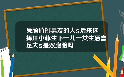 凭颜值挑男友的大s后来选择汪小菲生下一儿一女生活富足大s是双胞胎吗