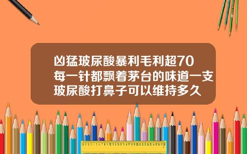 凶猛玻尿酸暴利毛利超70每一针都飘着茅台的味道一支玻尿酸打鼻子可以维持多久