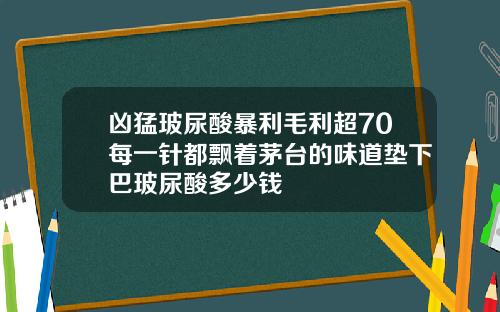 凶猛玻尿酸暴利毛利超70每一针都飘着茅台的味道垫下巴玻尿酸多少钱