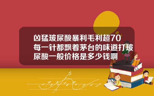 凶猛玻尿酸暴利毛利超70每一针都飘着茅台的味道打玻尿酸一般价格是多少钱啊