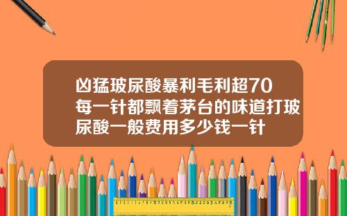 凶猛玻尿酸暴利毛利超70每一针都飘着茅台的味道打玻尿酸一般费用多少钱一针