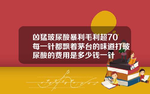 凶猛玻尿酸暴利毛利超70每一针都飘着茅台的味道打玻尿酸的费用是多少钱一针