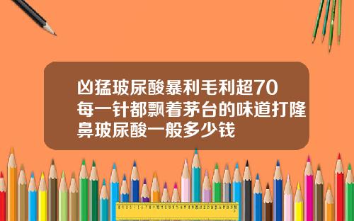 凶猛玻尿酸暴利毛利超70每一针都飘着茅台的味道打隆鼻玻尿酸一般多少钱