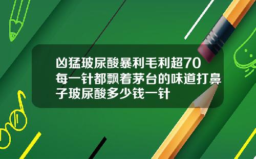 凶猛玻尿酸暴利毛利超70每一针都飘着茅台的味道打鼻子玻尿酸多少钱一针